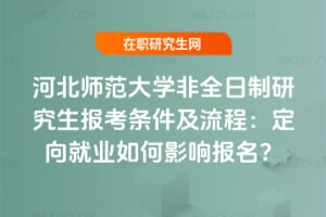 2026河北師范大學非全日制研究生報考條件及流程：定向就業如何影響報名？