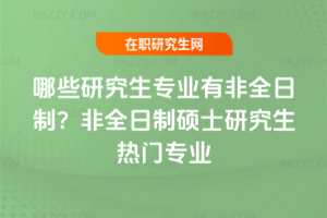 哪些研究生專業(yè)有非全日制？非全日制碩士研究生熱門專業(yè)