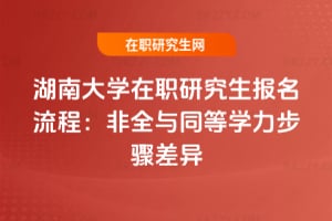 湖南大學在職研究生報名流程：非全與同等學力步驟差異