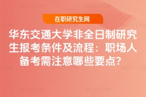 2026華東交通大學非全日制研究生報考條件及流程：職場人備考需注意哪些要點？