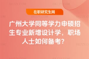 2026年廣州大學同等學力申碩招生專業(yè)新增設(shè)計學，職場人士如何備考？