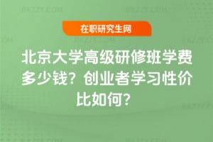 北京大學高級研修班學費多少錢？創(chuàng)業(yè)者學習性價比如何？