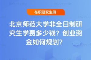 北京師范大學非全日制研究生學費多少錢？創(chuàng)業(yè)資金如何規(guī)劃？