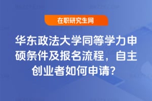 2026年華東政法大學同等學力申碩條件及報名流程，自主創業者如何申請？