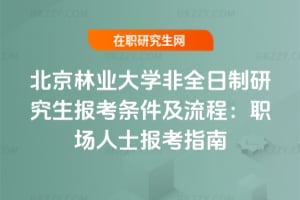 2026北京林業(yè)大學(xué)非全日制研究生報(bào)考條件及流程：職場人士報(bào)考指南