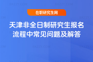 天津非全日制研究生報名流程中常見問題及解答