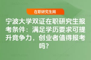 2026寧波大學雙證在職研究生報考條件：滿足學歷要求可提升競爭力，創業者值得報考嗎？