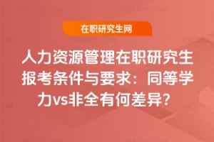 2026年人力資源管理在職研究生報考條件與要求：同等學力vs非全有何差異？