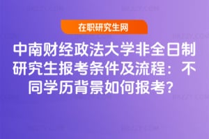2026年中南財經政法大學非全日制研究生報考條件及流程：不同學歷背景如何報考？