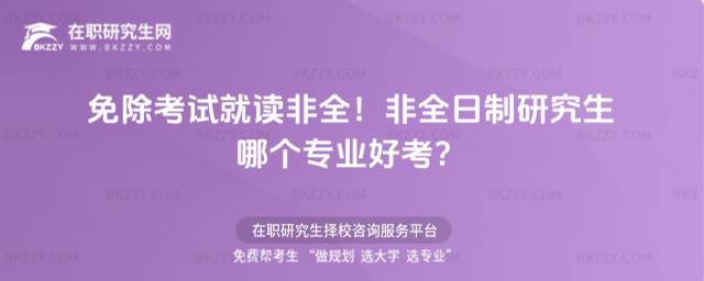 免除考試就讀非全!非全日制研究生哪個專業好考? 免除考試就讀非全!非全日制研究生哪個專業好考?