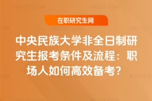 2026中央民族大學非全日制研究生報考條件及流程：職場人如何高效備考？