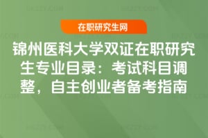 錦州醫(yī)科大學(xué)雙證在職研究生專業(yè)目錄：2026年考試科目調(diào)整，自主創(chuàng)業(yè)者備考指南