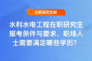 2026水利水電工程在職研究生報考條件與要求，職場人士需要滿足哪些學(xué)歷？