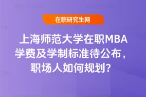上海師范大學(xué)在職MBA學(xué)費及學(xué)制2026年標(biāo)準(zhǔn)待公布，職場人如何規(guī)劃？