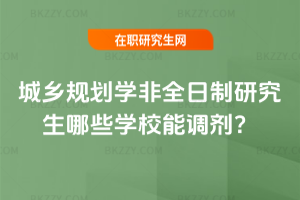 城鄉規劃學非全日制研究生哪些學校能調劑？