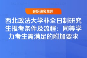 2026西北政法大學非全日制研究生報考條件及流程：同等學力考生需滿足的附加要求