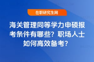 海關管理同等學力申碩報考條件有哪些？職場人士如何高效備考？