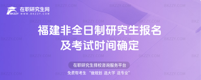 福建非全日制研究生報名及考試時間確定 福建非全日制研究生報名及考試時間確定