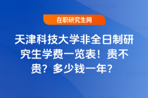 天津科技大學非全日制研究生學費一覽表2026年!貴不貴?多少錢一年?