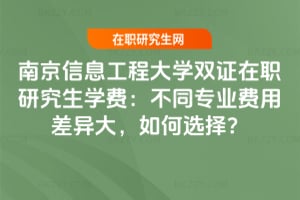 南京信息工程大學雙證在職研究生學費：不同專業費用差異大，如何選擇？