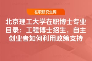 北京理工大學在職博士專業目錄：工程博士招生，自主創業者如何利用政策支持