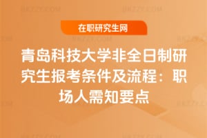 2026年青島科技大學非全日制研究生報考條件及流程：職場人需知要點
