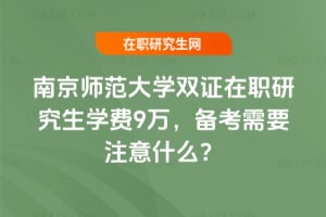 2026年南京師范大學(xué)雙證在職研究生學(xué)費(fèi)9萬，備考需要注意什么？