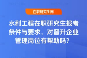 2026年水利工程在職研究生報考條件與要求，對晉升企業(yè)管理崗位有幫助嗎？