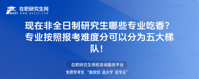 現在非全日制研究生哪些專業吃香?熱門報考專業一覽,附研究生專業按照報考難度分可以分為五大梯隊!