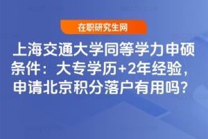 2026上海交通大學同等學力申碩條件：大專學歷+2年經驗，申請北京積分落戶有用嗎？
