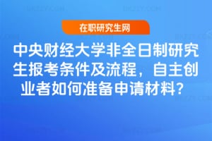 2026中央財經大學非全日制研究生報考條件及流程，自主創業者如何準備申請材料？