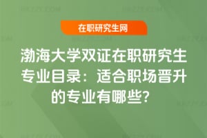 2026渤海大學雙證在職研究生專業目錄：適合職場晉升的專業有哪些？