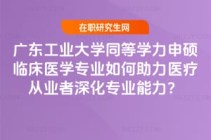 廣東工業(yè)大學同等學力申碩臨床醫(yī)學專業(yè)如何助力醫(yī)療從業(yè)者深化專業(yè)能力？