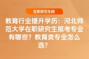 教育行業(yè)提升學歷：2026年河北師范大學在職研究生報考專業(yè)有哪些？教育類專業(yè)怎么選？