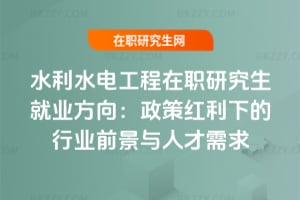 2025年水利水電工程在職研究生就業方向:政策紅利下的行業前景與人才需求