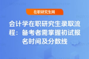 2026年會計學(xué)在職研究生錄取流程：備考者需掌握初試報名時間及分?jǐn)?shù)線