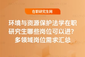 環境與資源保護法學在職研究生哪些崗位可以進?多領域崗位需求匯總