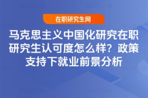 2026年馬克思主義中國化研究在職研究生認可度怎么樣？政策支持下就業(yè)前景分析