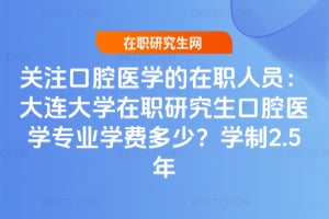 關注口腔醫學的在職人員:2026年大連大學在職研究生口腔醫學專業學費多少?學制2.5年