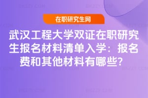 武漢工程大學雙證在職研究生報名材料清單2026年入學:報名費和其他材料有哪些?