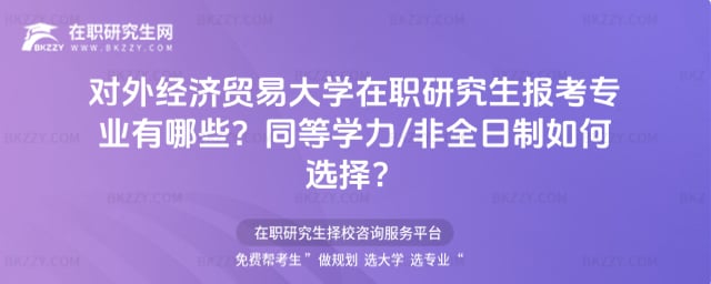 對外經濟貿易大學在職研究生報考專業有哪些?同等學力/非全日制如何選擇?