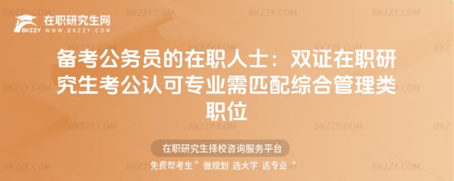 備考公務員的在職人士:雙證在職研究生考公認可專業需匹配綜合管理類職位