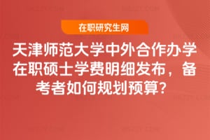 天津師范大學中外合作辦學在職碩士學費明細2025年發布，備考者如何規劃預算？