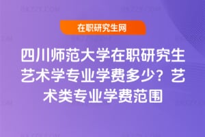 四川師范大學(xué)在職研究生藝術(shù)學(xué)專業(yè)學(xué)費(fèi)多少？2026年藝術(shù)類專業(yè)學(xué)費(fèi)范圍