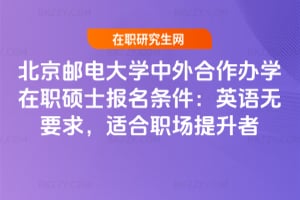 北京郵電大學中外合作辦學在職碩士報名條件：英語無要求，適合職場提升者