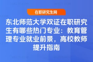 東北師范大學雙證在職研究生有哪些熱門專業：教育管理專業就業前景，高校教師提升指南