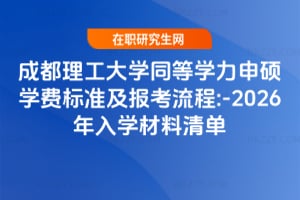 成都理工大學(xué)同等學(xué)力申碩學(xué)費(fèi)標(biāo)準(zhǔn)及報(bào)考流程:2025-2026年入學(xué)材料清單