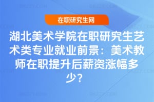 湖北美術學院在職研究生藝術類專業就業前景：美術教師在職提升后薪資漲幅多少？