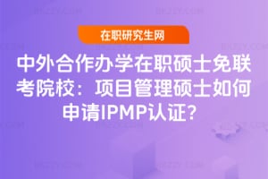 中外合作辦學在職碩士免聯考院校:項目管理碩士如何申請IPMP認證?