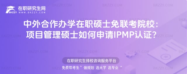 中外合作辦學在職碩士免聯考院校:項目管理碩士如何申請IPMP認證?